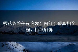 樱花影院午夜突发：网红亲曝真相全程，持续刷屏