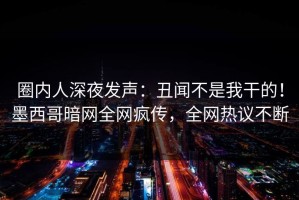 圈内人深夜发声：丑闻不是我干的！墨西哥暗网全网疯传，全网热议不断