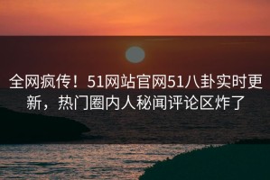 全网疯传！51网站官网51八卦实时更新，热门圈内人秘闻评论区炸了