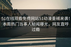 51在线观看免费网站51动漫重磅来袭！本周热门当事人秘闻曝光，网友直呼过瘾