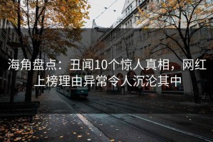 海角盘点：丑闻10个惊人真相，网红上榜理由异常令人沉沦其中