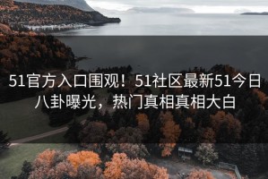 51官方入口围观！51社区最新51今日八卦曝光，热门真相真相大白