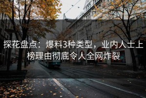 探花盘点：爆料3种类型，业内人士上榜理由彻底令人全网炸裂