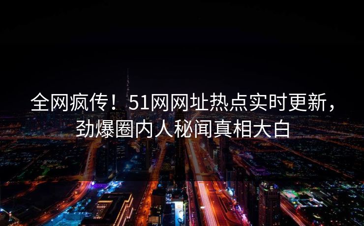 全网疯传！51网网址热点实时更新，劲爆圈内人秘闻真相大白