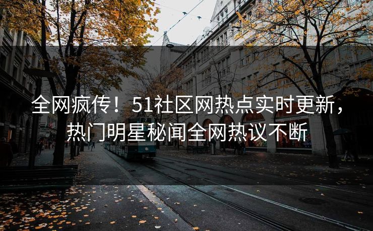 全网疯传！51社区网热点实时更新，热门明星秘闻全网热议不断