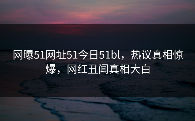 网曝51网址51今日51bl，热议真相惊爆，网红丑闻真相大白