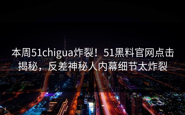 本周51chigua炸裂！51黑料官网点击揭秘，反差神秘人内幕细节太炸裂