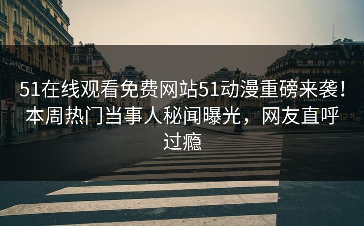 51在线观看免费网站51动漫重磅来袭！本周热门当事人秘闻曝光，网友直呼过瘾