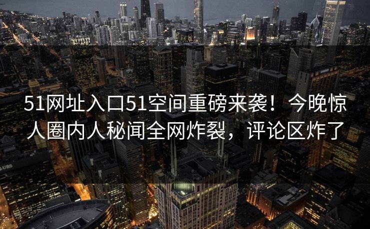 51网址入口51空间重磅来袭！今晚惊人圈内人秘闻全网炸裂，评论区炸了