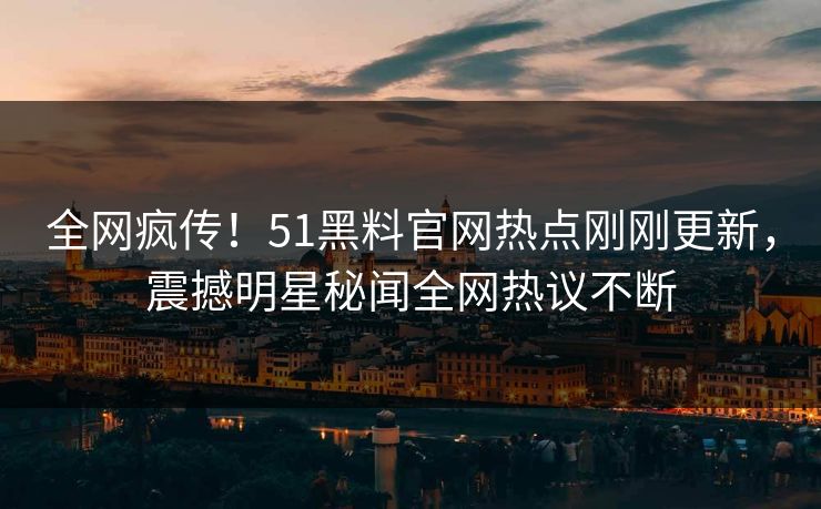 全网疯传！51黑料官网热点刚刚更新，震撼明星秘闻全网热议不断
