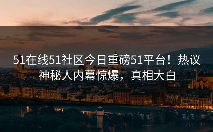 51在线51社区今日重磅51平台！热议神秘人内幕惊爆，真相大白