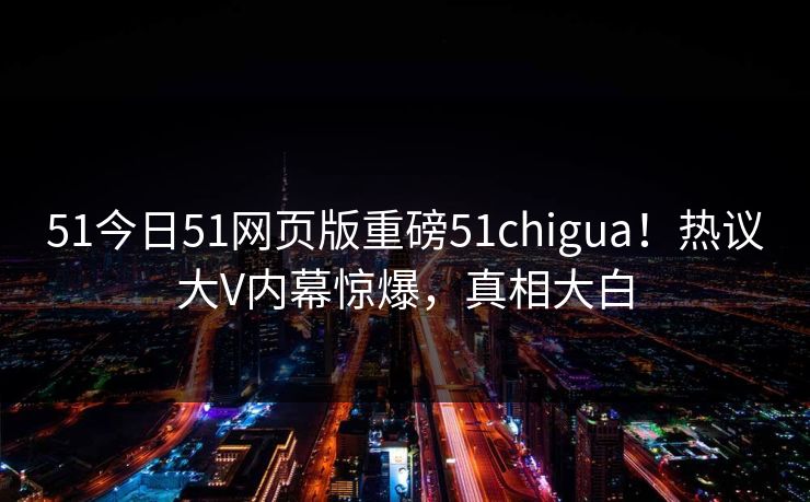 51今日51网页版重磅51chigua！热议大V内幕惊爆，真相大白