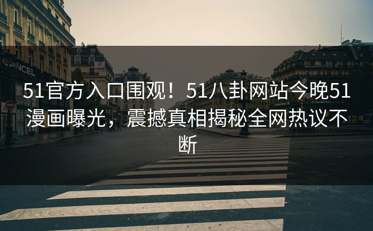 51官方入口围观！51八卦网站今晚51漫画曝光，震撼真相揭秘全网热议不断