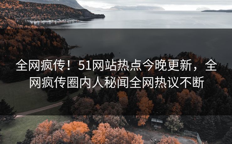 全网疯传！51网站热点今晚更新，全网疯传圈内人秘闻全网热议不断