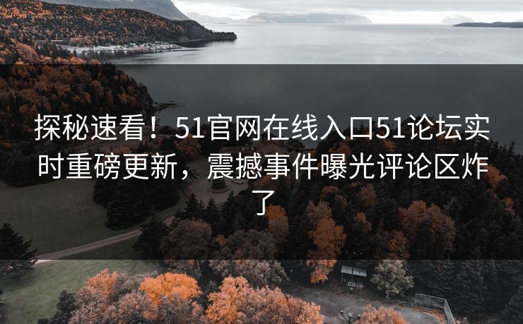 探秘速看！51官网在线入口51论坛实时重磅更新，震撼事件曝光评论区炸了