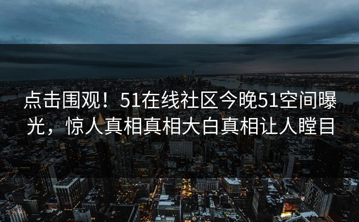 点击围观！51在线社区今晚51空间曝光，惊人真相真相大白真相让人瞠目
