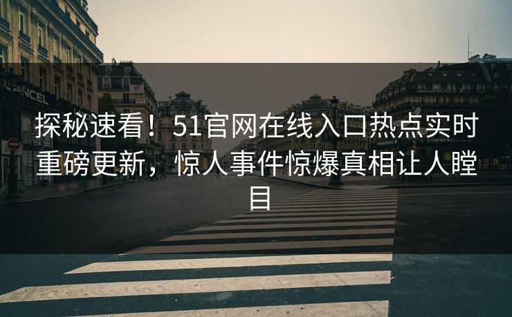 探秘速看！51官网在线入口热点实时重磅更新，惊人事件惊爆真相让人瞠目