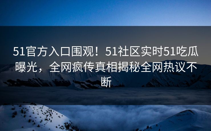 51官方入口围观！51社区实时51吃瓜曝光，全网疯传真相揭秘全网热议不断