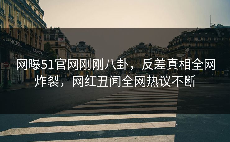 网曝51官网刚刚八卦，反差真相全网炸裂，网红丑闻全网热议不断