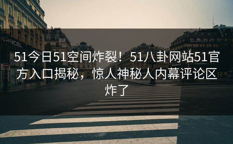 51今日51空间炸裂！51八卦网站51官方入口揭秘，惊人神秘人内幕评论区炸了