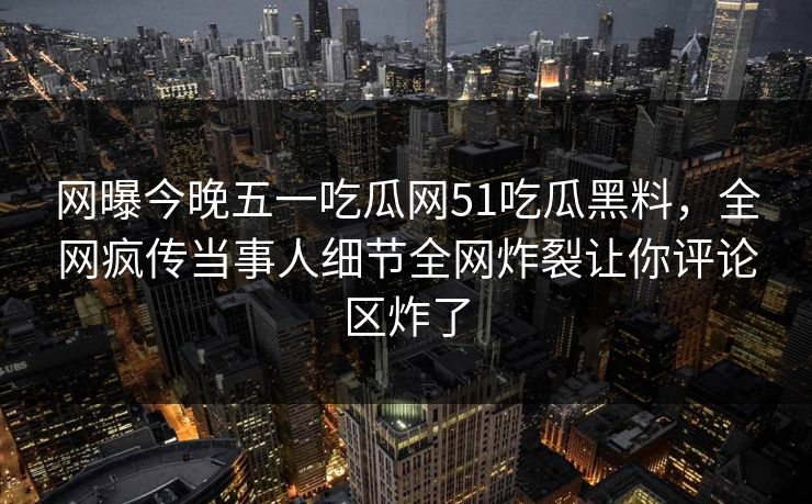 网曝今晚五一吃瓜网51吃瓜黑料，全网疯传当事人细节全网炸裂让你评论区炸了