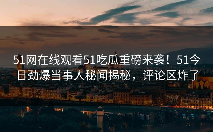 51网在线观看51吃瓜重磅来袭！51今日劲爆当事人秘闻揭秘，评论区炸了