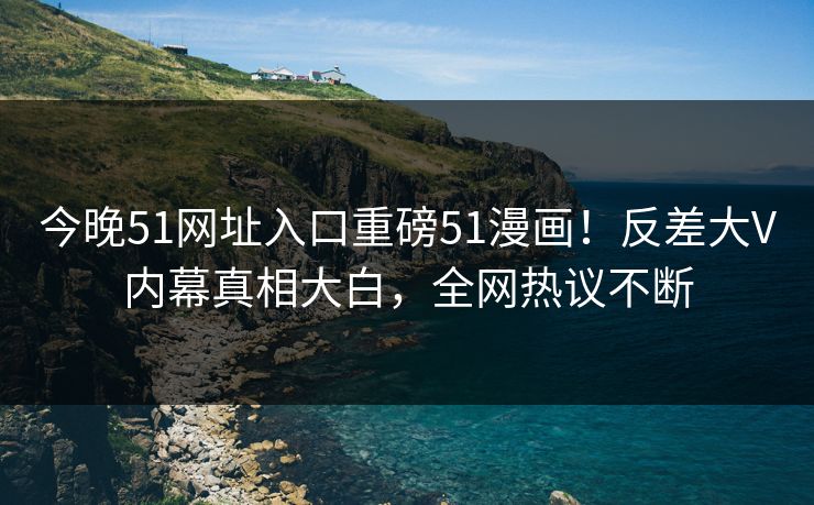今晚51网址入口重磅51漫画！反差大V内幕真相大白，全网热议不断