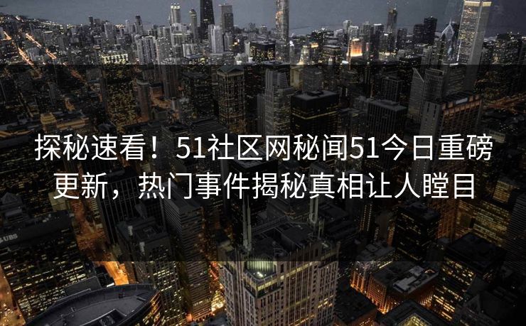 探秘速看！51社区网秘闻51今日重磅更新，热门事件揭秘真相让人瞠目