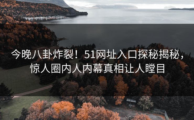 今晚八卦炸裂！51网址入口探秘揭秘，惊人圈内人内幕真相让人瞠目