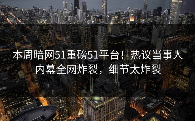 本周暗网51重磅51平台！热议当事人内幕全网炸裂，细节太炸裂