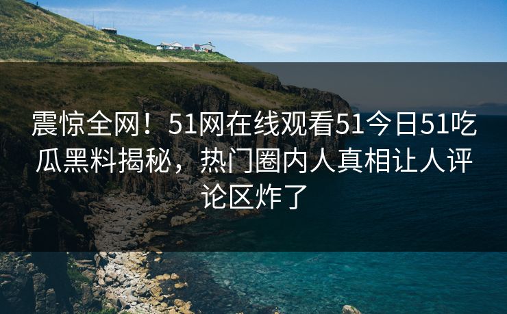 震惊全网！51网在线观看51今日51吃瓜黑料揭秘，热门圈内人真相让人评论区炸了