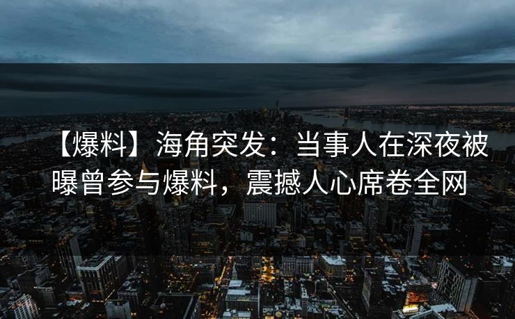 【爆料】海角突发：当事人在深夜被曝曾参与爆料，震撼人心席卷全网