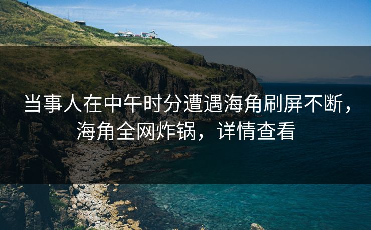 当事人在中午时分遭遇海角刷屏不断，海角全网炸锅，详情查看