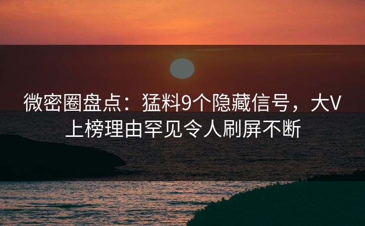 微密圈盘点：猛料9个隐藏信号，大V上榜理由罕见令人刷屏不断
