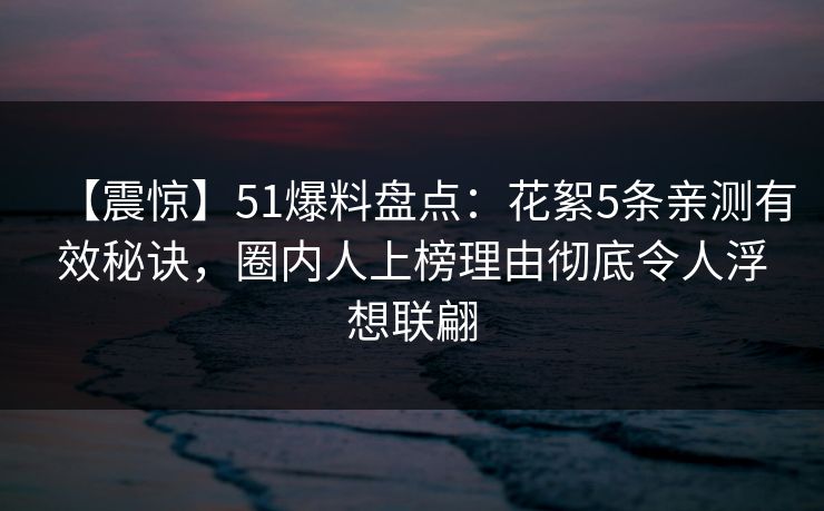 【震惊】51爆料盘点：花絮5条亲测有效秘诀，圈内人上榜理由彻底令人浮想联翩