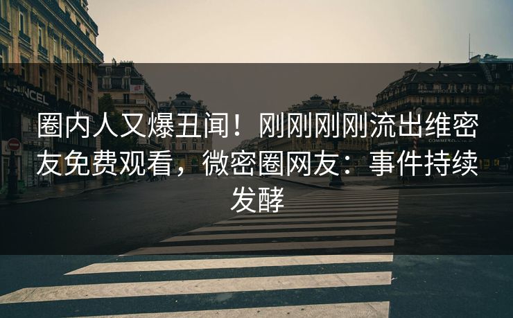 圈内人又爆丑闻！刚刚刚刚流出维密友免费观看，微密圈网友：事件持续发酵