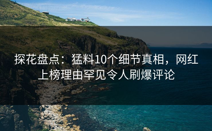 探花盘点：猛料10个细节真相，网红上榜理由罕见令人刷爆评论