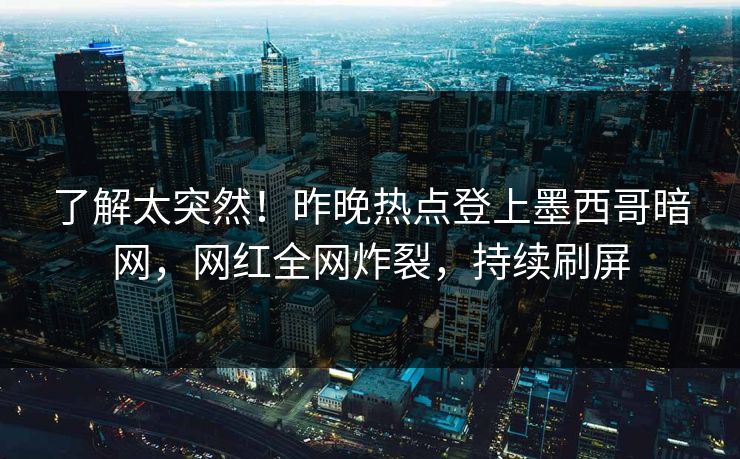 了解太突然！昨晚热点登上墨西哥暗网，网红全网炸裂，持续刷屏