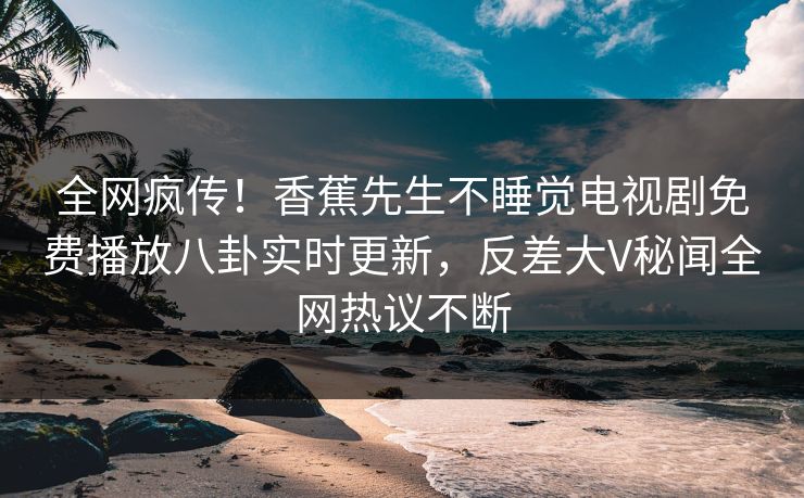 全网疯传！香蕉先生不睡觉电视剧免费播放八卦实时更新，反差大V秘闻全网热议不断