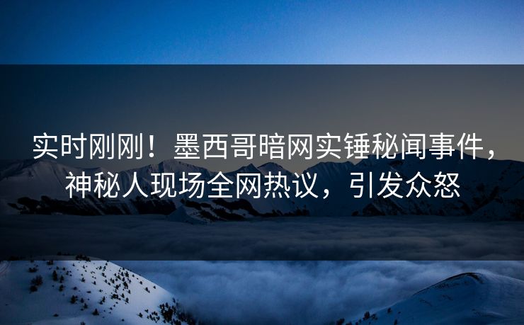 实时刚刚！墨西哥暗网实锤秘闻事件，神秘人现场全网热议，引发众怒