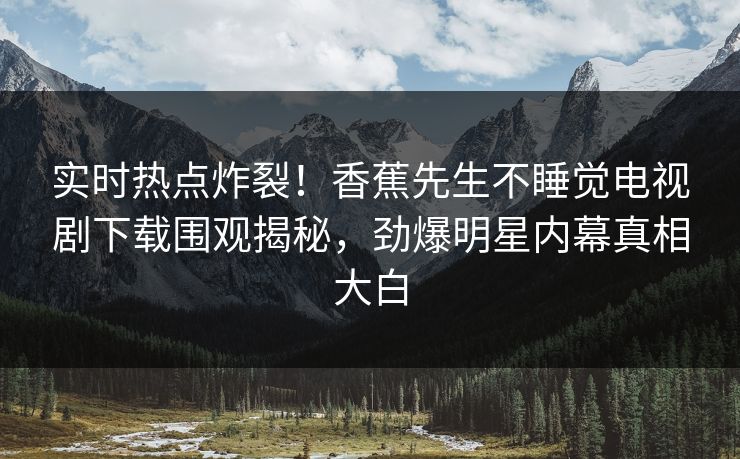 实时热点炸裂！香蕉先生不睡觉电视剧下载围观揭秘，劲爆明星内幕真相大白