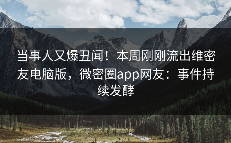 当事人又爆丑闻！本周刚刚流出维密友电脑版，微密圈app网友：事件持续发酵