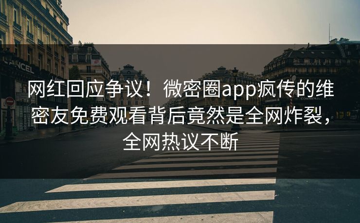 网红回应争议！微密圈app疯传的维密友免费观看背后竟然是全网炸裂，全网热议不断