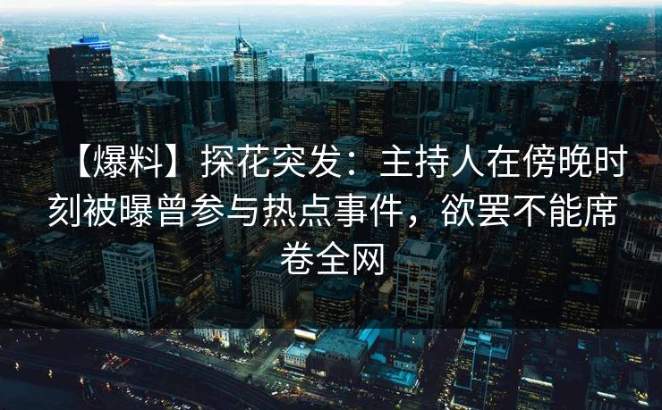 【爆料】探花突发：主持人在傍晚时刻被曝曾参与热点事件，欲罢不能席卷全网