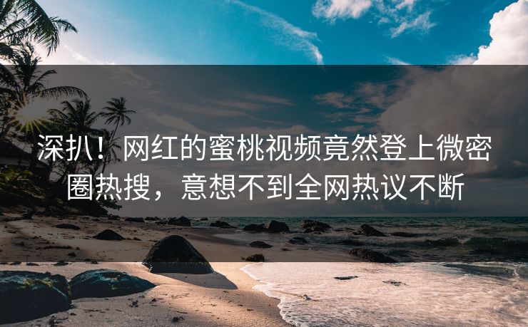 深扒！网红的蜜桃视频竟然登上微密圈热搜，意想不到全网热议不断