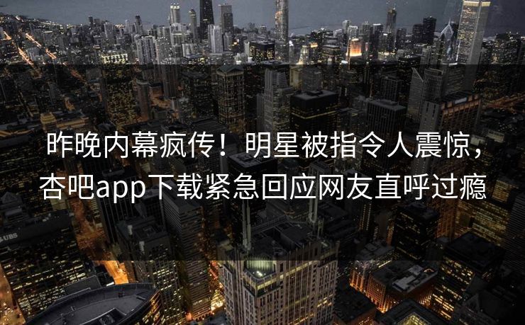 昨晚内幕疯传！明星被指令人震惊，杏吧app下载紧急回应网友直呼过瘾