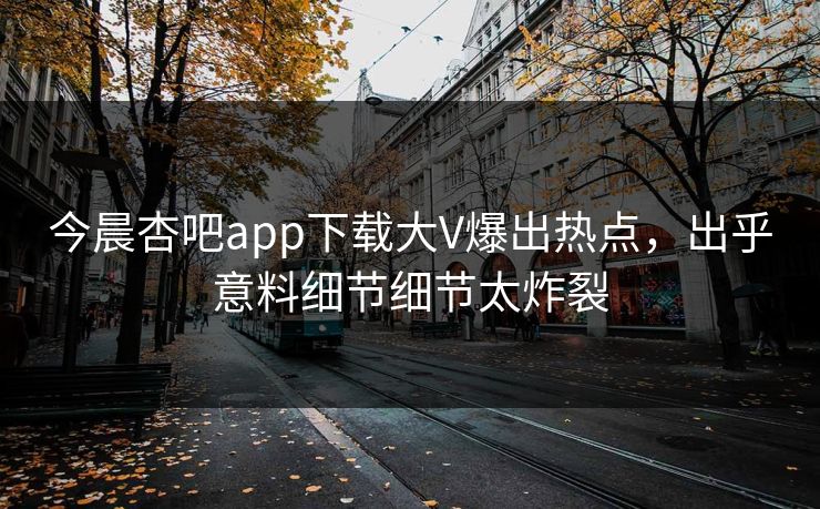 今晨杏吧app下载大V爆出热点，出乎意料细节细节太炸裂