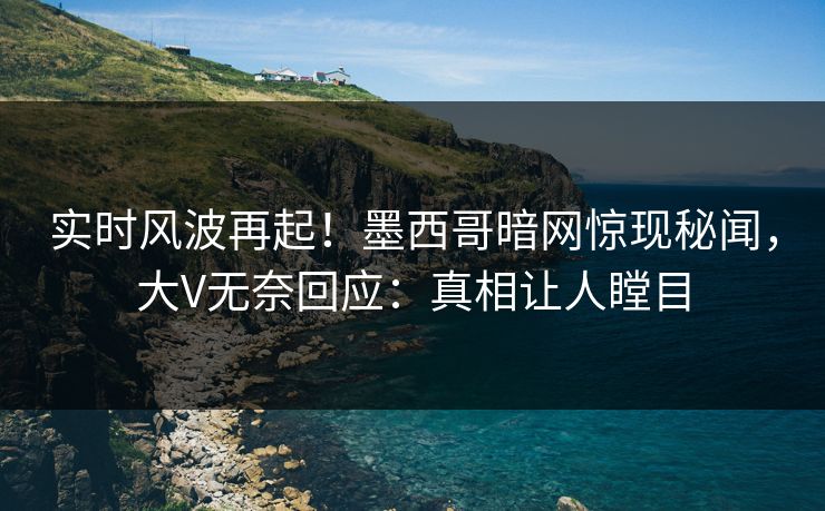 实时风波再起!墨西哥暗网惊现秘闻,大V无奈回应:真相让人瞠目 实时风波再起!墨西哥暗网惊现秘闻,大V无奈回应:真相让人瞠目
