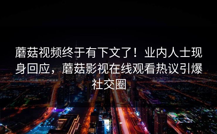 蘑菇视频终于有下文了！业内人士现身回应，蘑菇影视在线观看热议引爆社交圈