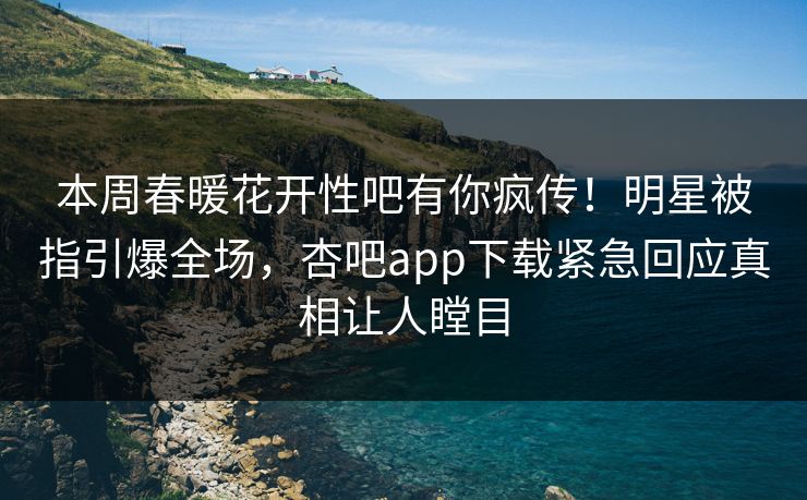 本周春暖花开性吧有你疯传!明星被指引爆全场,杏吧app下载紧急回应真相让人瞠目 本周春暖花开性吧有你疯传!明星被指引爆全场,杏吧app下载紧急回应真相让人瞠目